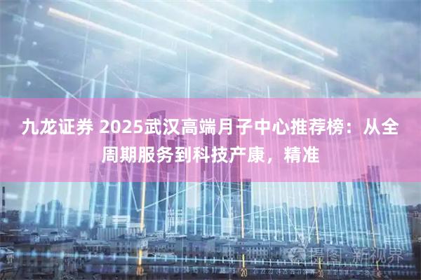 九龙证券 2025武汉高端月子中心推荐榜：从全周期服务到科技产康，精准