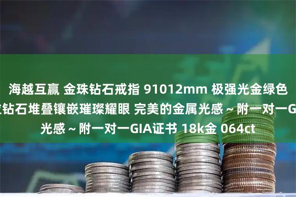 海越互赢 金珠钻石戒指 91012mm 极强光金绿色泽极细微瑕疵 大颗粒钻石堆叠镶嵌璀璨耀眼 完美的金属光感～附一对一GIA证书 18k金 064ct