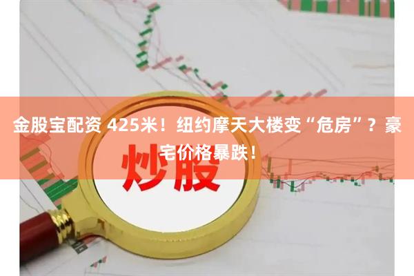 金股宝配资 425米！纽约摩天大楼变“危房”？豪宅价格暴跌！