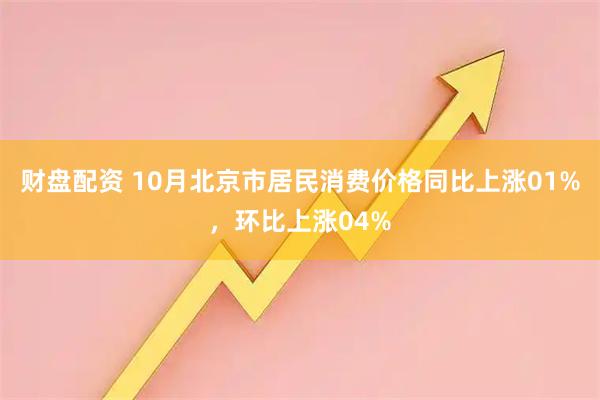 财盘配资 10月北京市居民消费价格同比上涨01%，环比上涨04%