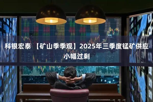 科银宏泰 【矿山季季观】2025年三季度锰矿供应小幅过剩