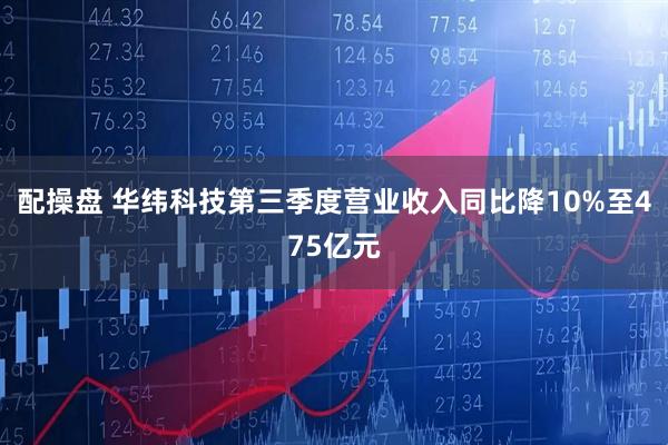 配操盘 华纬科技第三季度营业收入同比降10%至475亿元