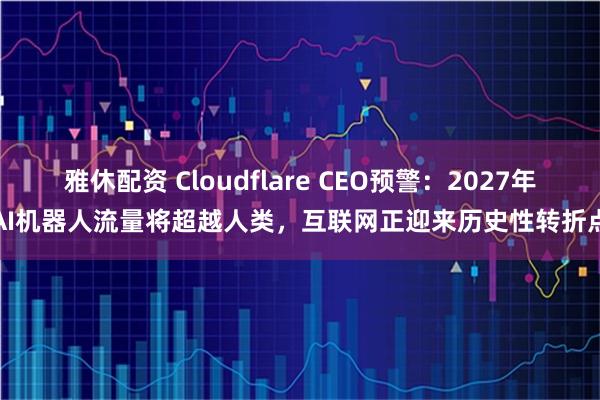 雅休配资 Cloudflare CEO预警：2027年AI机器人流量将超越人类，互联网正迎来历史性转折点