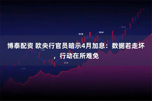 博泰配资 欧央行官员暗示4月加息：数据若走坏，行动在所难免