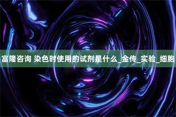 富隆咨询 染色时使用的试剂是什么_金传_实验_细胞